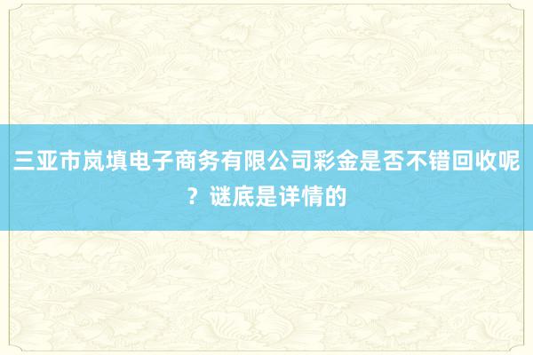 三亚市岚填电子商务有限公司彩金是否不错回收呢？谜底是详情的
